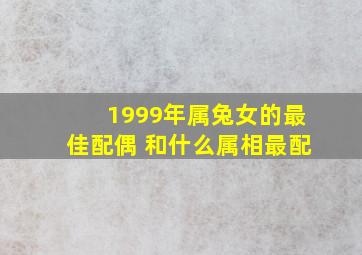 1999年属兔女的最佳配偶 和什么属相最配